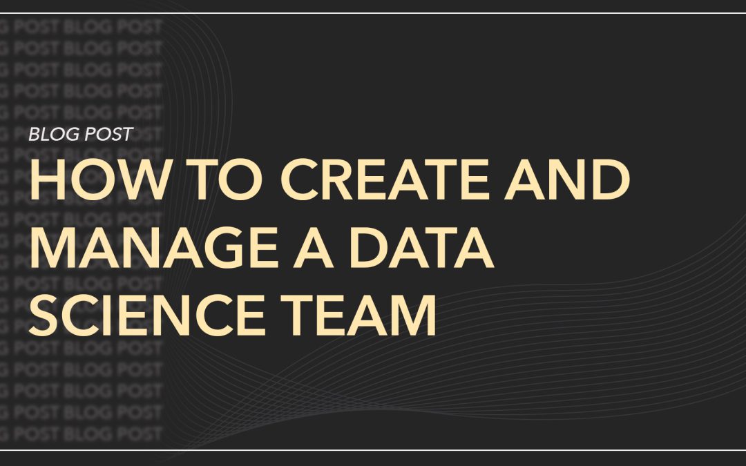 How to Create and Manage a Data Science Team