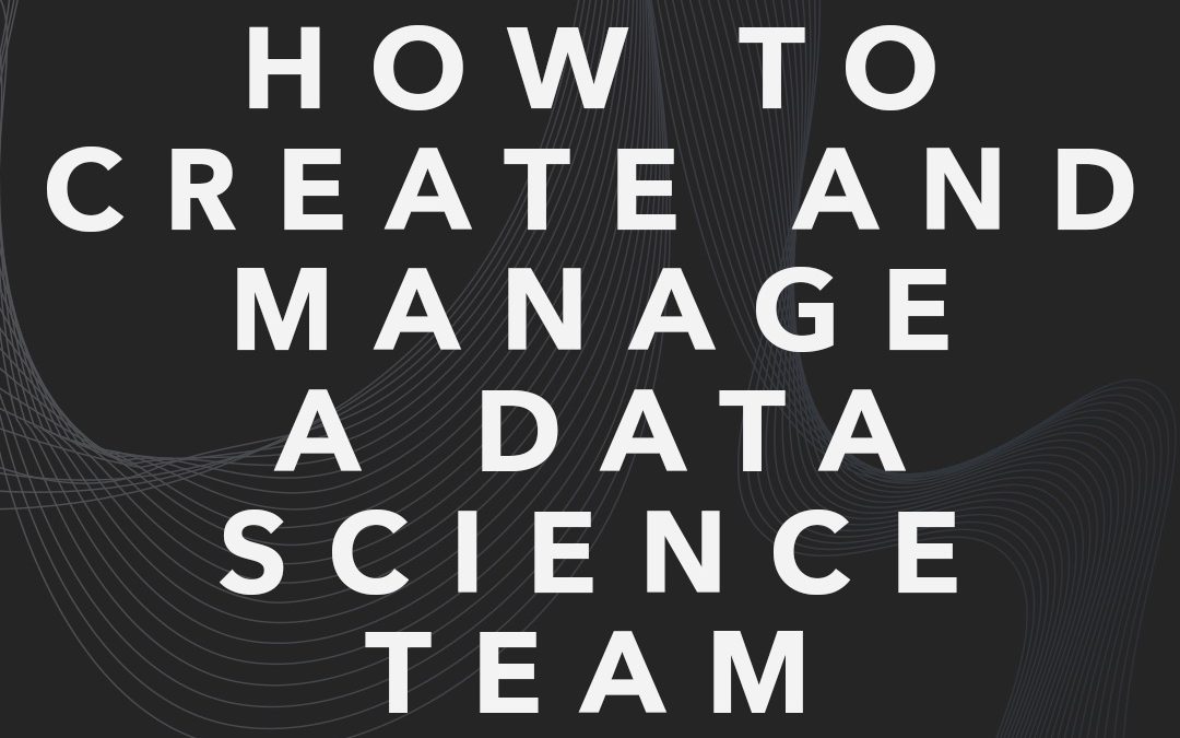 How to Create and Manage a Data Science Team