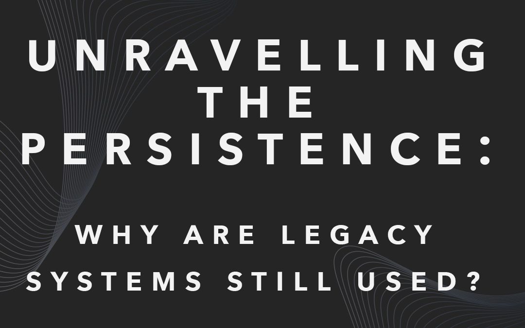 Unravelling the Persistence: Why Are Legacy Systems Still Used? 