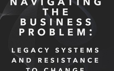 Navigating the Business Problem: Legacy Systems and Resistance to Change