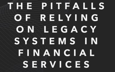 The Pitfalls of Relying on Legacy Systems in Financial Services 