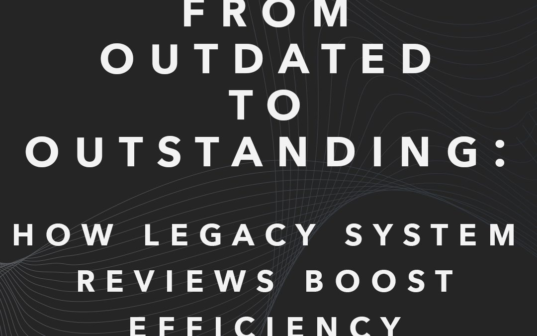 From Outdated to Outstanding: How Legacy System Reviews Boost Efficiency