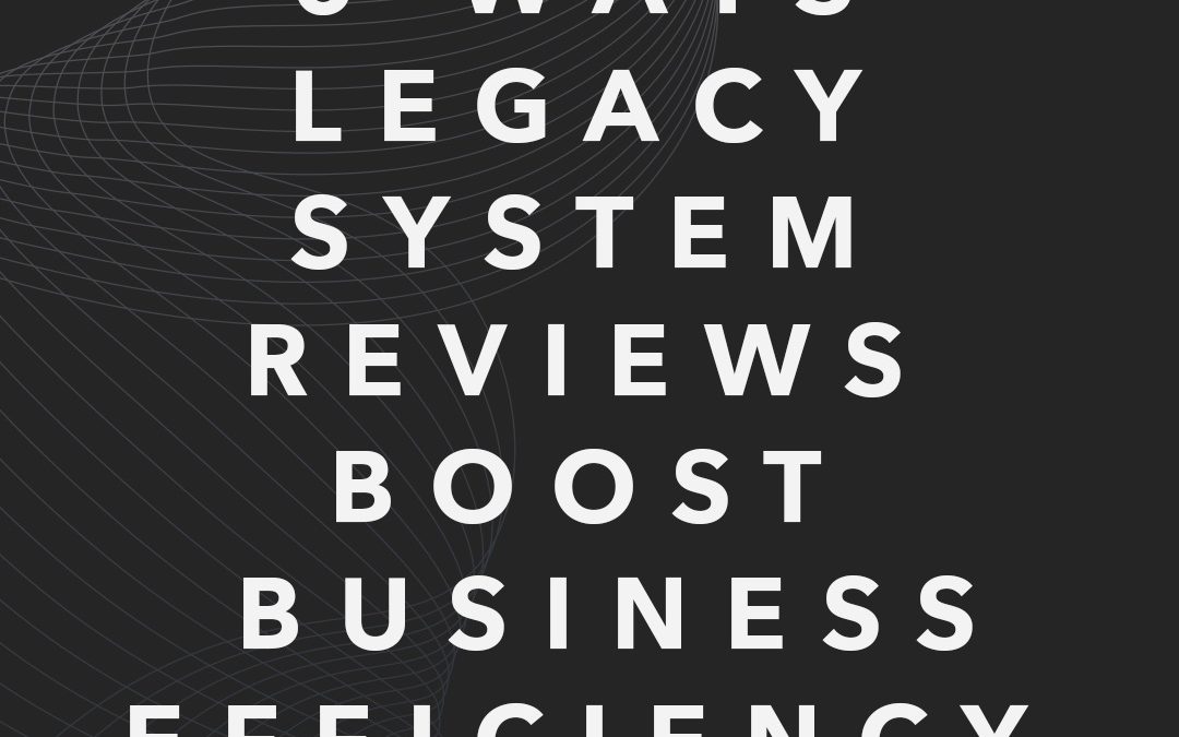 5 Ways Legacy System Reviews Boost Business Efficiency 