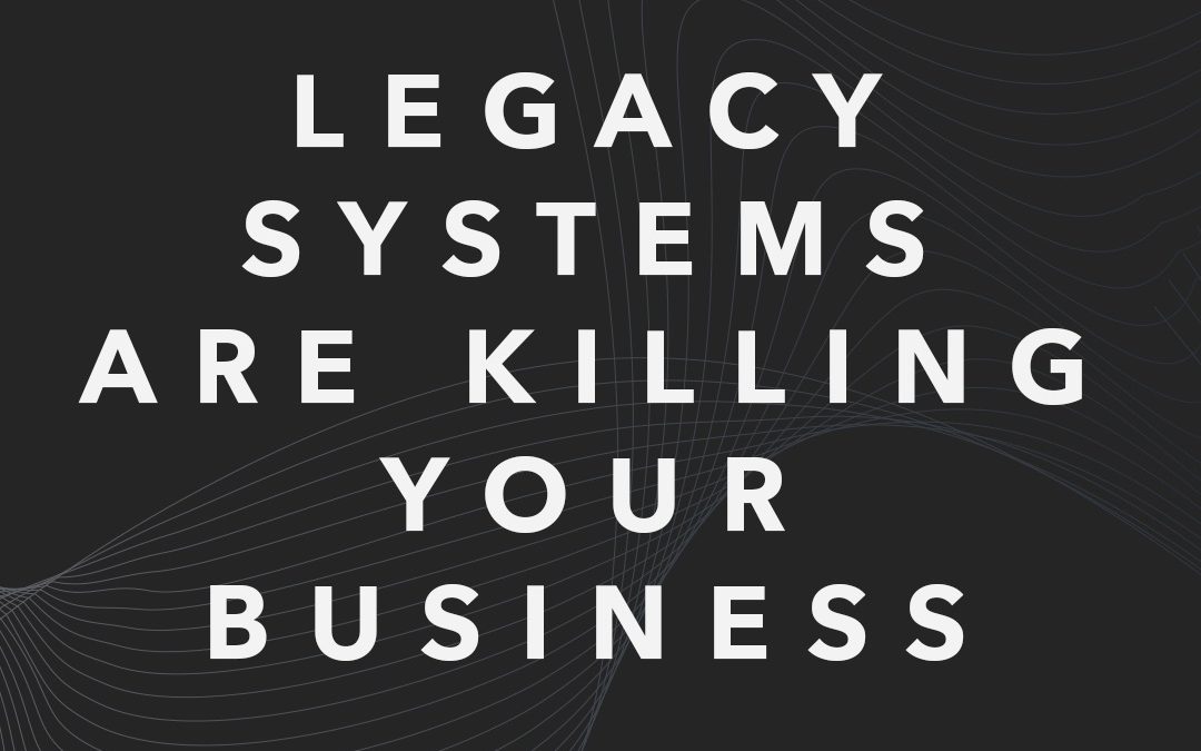 Legacy Systems are Killing Your Business