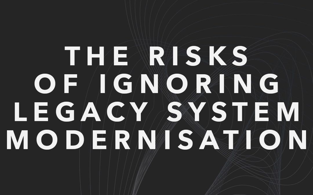 The Risks of Ignoring Legacy System Modernisation 