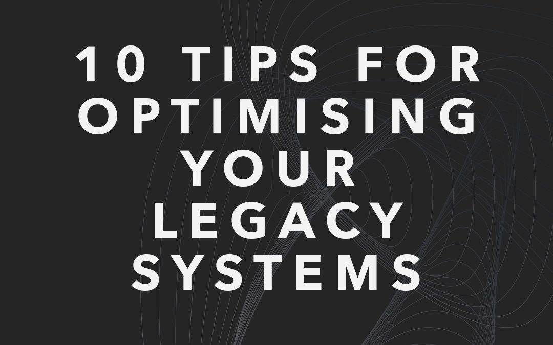 10 Tips for Optimising Your Legacy Systems