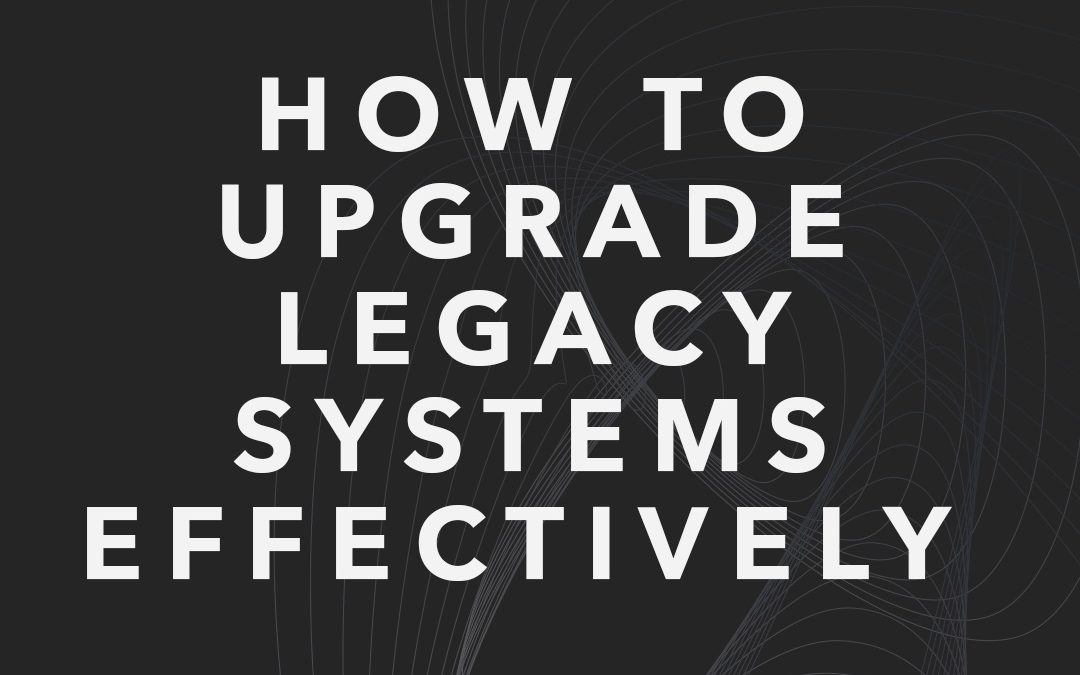 How to Upgrade Legacy Systems Efficiently 