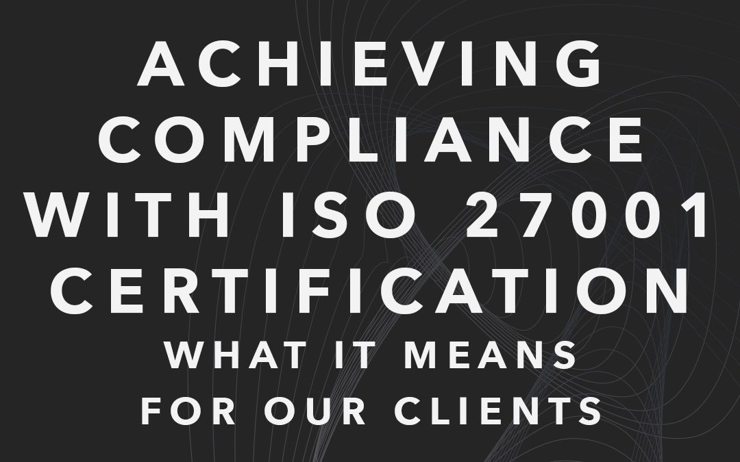 Achieving Compliance with ISO 27001 Certification: What It Means for Our Clients 