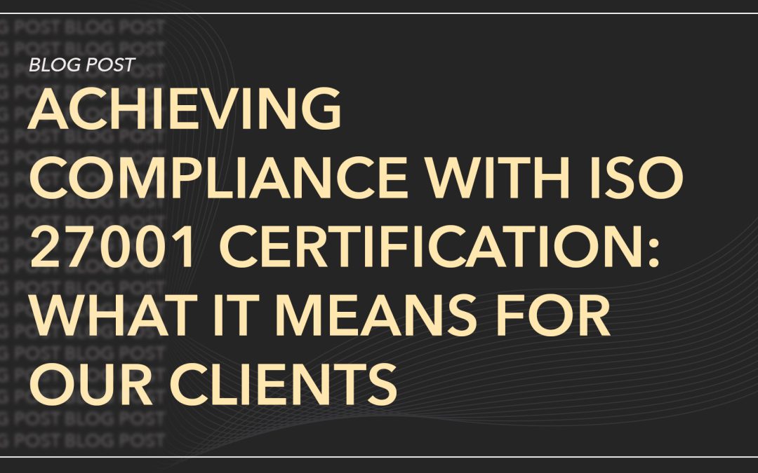Achieving Compliance with ISO 27001 Certification: What It Means for Our Clients 