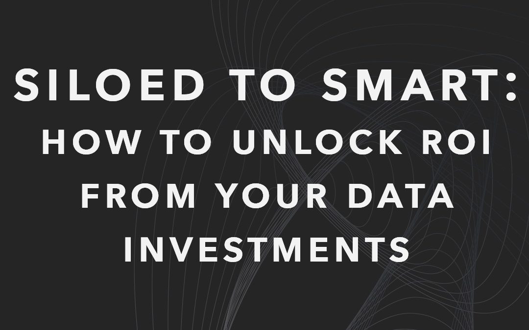 Siloed to Smart: How to Unlock ROI from Your Data Investments
