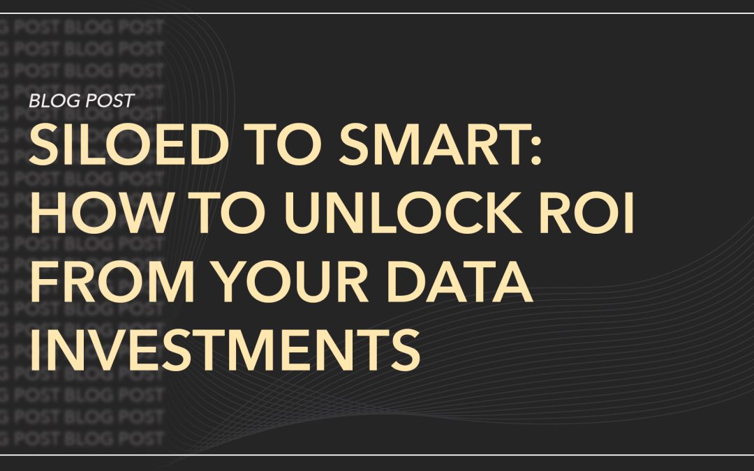Siloed to Smart: How to Unlock ROI from Your Data Investments 