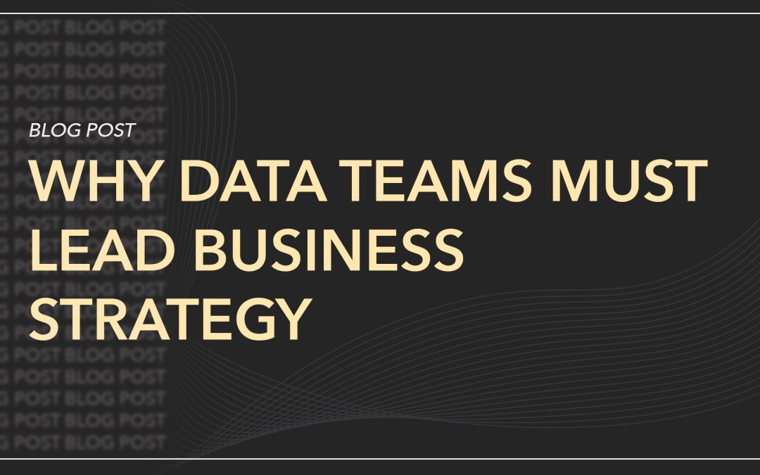 Why Data Teams Must Lead Business StrategyÂ